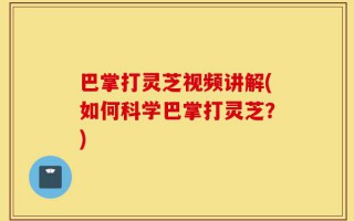 巴掌打灵芝视频讲解(如何科学巴掌打灵芝？)