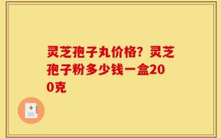 灵芝孢子丸价格？灵芝孢子粉多少钱一盒200克