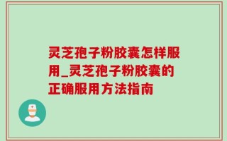 灵芝孢子粉胶囊怎样服用_灵芝孢子粉胶囊的正确服用方法指南
