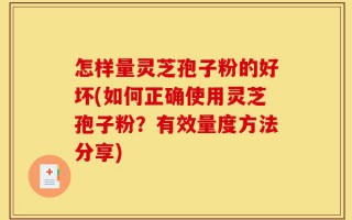 怎样量灵芝孢子粉的好坏(如何正确使用灵芝孢子粉？有效量度方法分享)