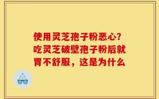 使用灵芝孢子粉恶心？吃灵芝破壁孢子粉后就胃不舒服，这是为什么