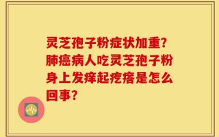 灵芝孢子粉症状加重？肺癌病人吃灵芝孢子粉身上发痒起疙瘩是怎么回事？