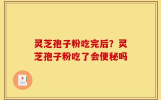 灵芝孢子粉吃完后？灵芝孢子粉吃了会便秘吗