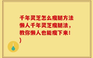 千年灵芝怎么瘦腿方法懒人千年灵芝瘦腿法，教你懒人也能瘦下来！)