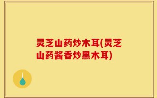 灵芝山药炒木耳(灵芝山药酱香炒黑木耳)