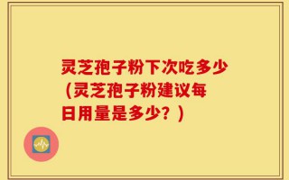 灵芝孢子粉下次吃多少 (灵芝孢子粉建议每日用量是多少？)