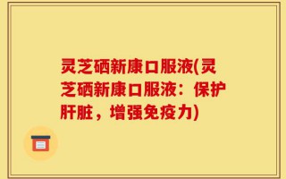 灵芝硒新康口服液(灵芝硒新康口服液：保护肝脏，增强免疫力)