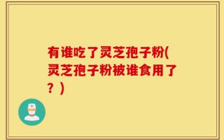 有谁吃了灵芝孢子粉(灵芝孢子粉被谁食用了？)