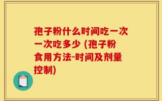 孢子粉什么时间吃一次一次吃多少 (孢子粉食用方法-时间及剂量控制)