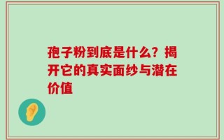 孢子粉到底是什么？揭开它的真实面纱与潜在价值