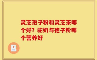 灵芝孢子粉和灵芝茶哪个好？驼奶与孢子粉哪个营养好