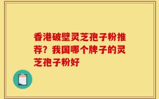 香港破壁灵芝孢子粉推荐？我国哪个牌子的灵芝孢子粉好