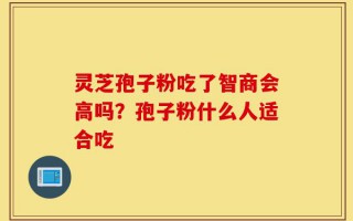 灵芝孢子粉吃了智商会高吗？孢子粉什么人适合吃