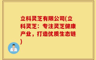 立科灵芝有限公司(立科灵芝：专注灵芝健康产业，打造优质生态链)
