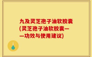 九及灵芝孢子油软胶囊(灵芝孢子油软胶囊——功效与使用建议)