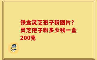 铁盒灵芝孢子粉图片？灵芝孢子粉多少钱一盒200克