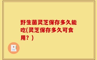 野生菌灵芝保存多久能吃(灵芝保存多久可食用？)