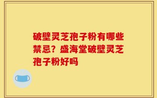 破壁灵芝孢子粉有哪些禁忌？盛海堂破壁灵芝孢子粉好吗