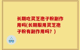 长期吃灵芝孢子粉副作用吗(长期服用灵芝孢子粉有副作用吗？)