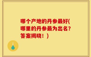 哪个产地的丹参最好(哪里的丹参最为出名？答案揭晓！)