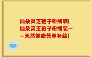 仙朵灵芝孢子粉瓶装(仙朵灵芝孢子粉瓶装——天然健康营养补给)