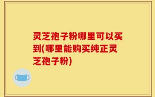 灵芝孢子粉哪里可以买到(哪里能购买纯正灵芝孢子粉)