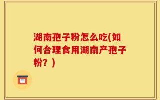 湖南孢子粉怎么吃(如何合理食用湖南产孢子粉？)