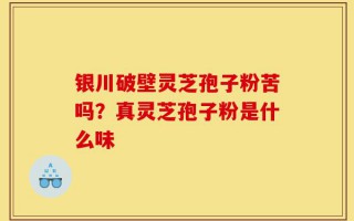 银川破壁灵芝孢子粉苦吗？真灵芝孢子粉是什么味