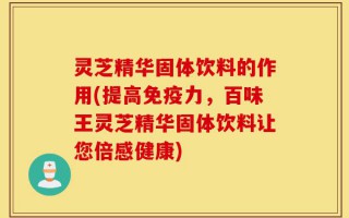 灵芝精华固体饮料的作用(提高免疫力，百味王灵芝精华固体饮料让您倍感健康)