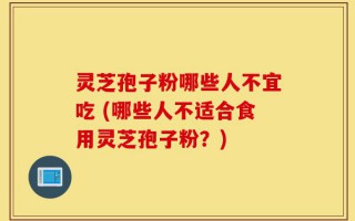 灵芝孢子粉哪些人不宜吃 (哪些人不适合食用灵芝孢子粉？)