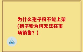 为什么孢子粉不能上架(孢子粉为何无法在市场销售？)