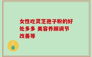 女性吃灵芝孢子粉的好处多多 美容养颜调节改善等