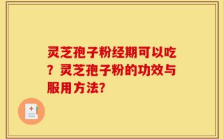 灵芝孢子粉经期可以吃？灵芝孢子粉的功效与服用方法？