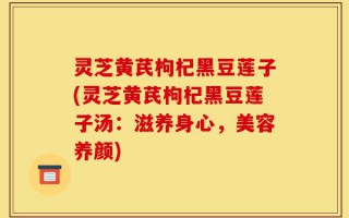 灵芝黄芪枸杞黑豆莲子(灵芝黄芪枸杞黑豆莲子汤：滋养身心，美容养颜)