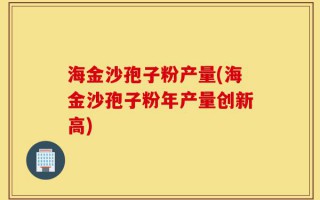 海金沙孢子粉产量(海金沙孢子粉年产量创新高)
