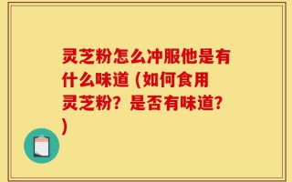 灵芝粉怎么冲服他是有什么味道 (如何食用灵芝粉？是否有味道？)