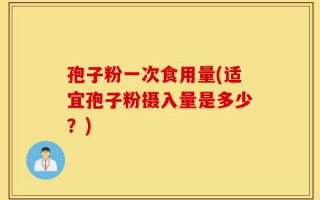 孢子粉一次食用量(适宜孢子粉摄入量是多少？)