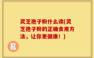 灵芝孢子粉什么读(灵芝孢子粉的正确食用方法，让你更健康！)