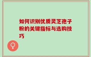 如何识别优质灵芝孢子粉的关键指标与选购技巧