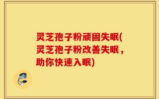 灵芝孢子粉顽固失眠(灵芝孢子粉改善失眠，助你快速入眠)