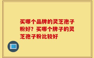 买哪个品牌的灵芝孢子粉好？买哪个牌子的灵芝孢子粉比较好