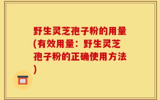 野生灵芝孢子粉的用量(有效用量：野生灵芝孢子粉的正确使用方法)