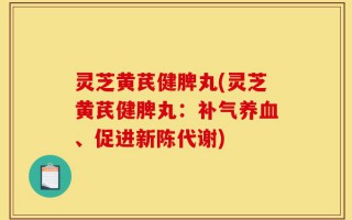 灵芝黄芪健脾丸(灵芝黄芪健脾丸：补气养血、促进新陈代谢)