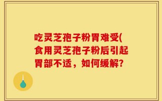 吃灵芝孢子粉胃难受(食用灵芝孢子粉后引起胃部不适，如何缓解？