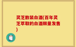 灵芝散装白酒(百年灵芝萃取的白酒限量发售)