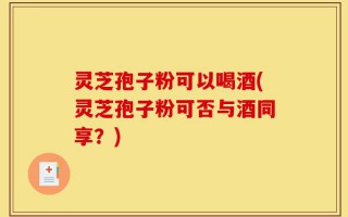 灵芝孢子粉可以喝酒(灵芝孢子粉可否与酒同享？)