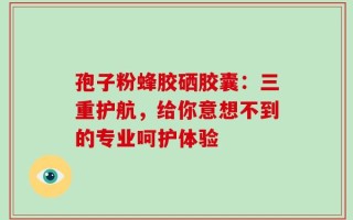 孢子粉蜂胶硒胶囊：三重护航，给你意想不到的专业呵护体验