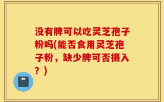 没有脾可以吃灵芝孢子粉吗(能否食用灵芝孢子粉，缺少脾可否摄入？)