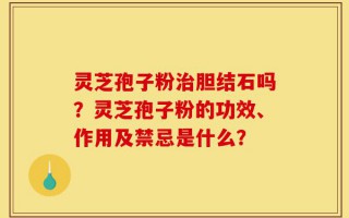 灵芝孢子粉治胆结石吗？灵芝孢子粉的功效、作用及禁忌是什么？