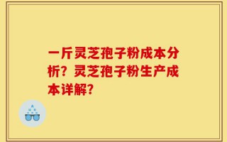 一斤灵芝孢子粉成本分析？灵芝孢子粉生产成本详解？